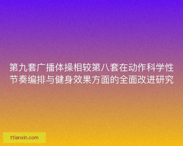 第九套广播体操相较第八套在动作科学性节奏编排与健身效果方面的全面改进研究