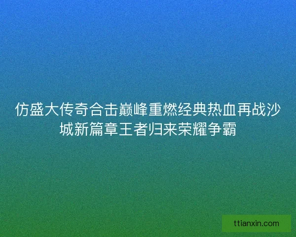 仿盛大传奇合击巅峰重燃经典热血再战沙城新篇章王者归来荣耀争霸