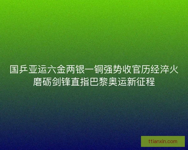 国乒亚运六金两银一铜强势收官历经淬火磨砺剑锋直指巴黎奥运新征程
