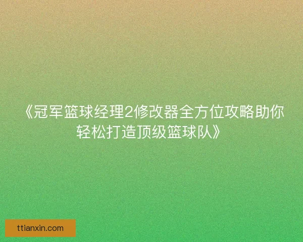 《冠军篮球经理2修改器全方位攻略助你轻松打造顶级篮球队》