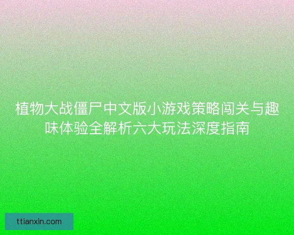 植物大战僵尸中文版小游戏策略闯关与趣味体验全解析六大玩法深度指南